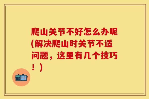 爬山关节不好怎么办呢(解决爬山时关节不适问题，这里有几个技巧！)