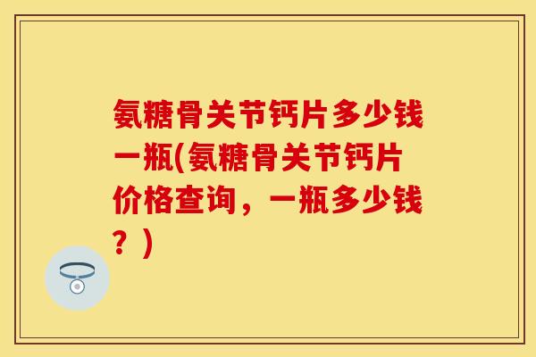 氨糖骨关节钙片多少钱一瓶(氨糖骨关节钙片价格查询，一瓶多少钱？)