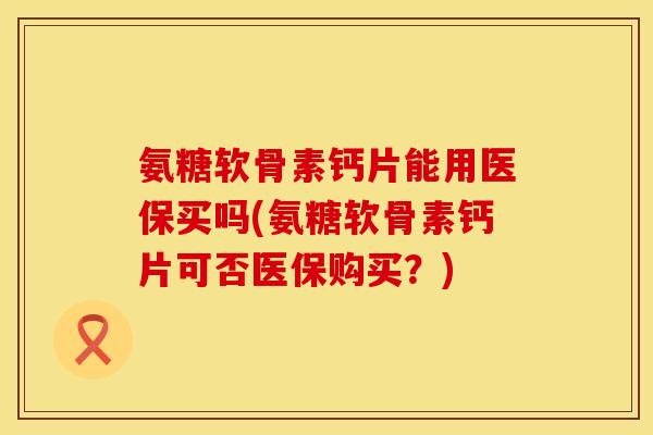 氨糖软骨素钙片能用医保买吗(氨糖软骨素钙片可否医保购买？)