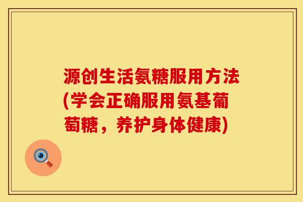 源创生活氨糖服用方法(学会正确服用氨基葡萄糖，养护身体健康)