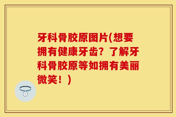 牙科骨胶原图片(想要拥有健康牙齿？了解牙科骨胶原等如拥有美丽微笑！)