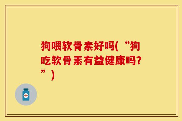 狗喂软骨素好吗(“狗吃软骨素有益健康吗？”)
