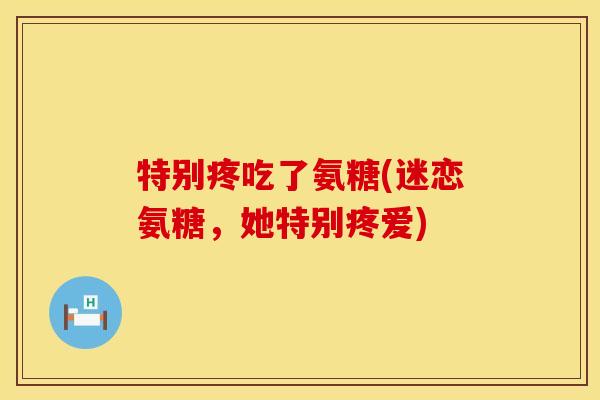 特别疼吃了氨糖(迷恋氨糖，她特别疼爱)