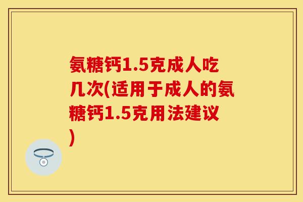 氨糖钙1.5克成人吃几次(适用于成人的氨糖钙1.5克用法建议)