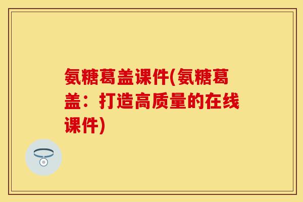 氨糖葛盖课件(氨糖葛盖：打造高质量的在线课件)