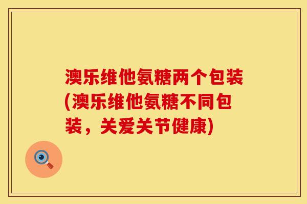 澳乐维他氨糖两个包装(澳乐维他氨糖不同包装，关爱关节健康)
