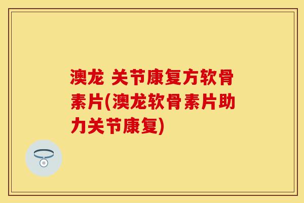 澳龙 关节康复方软骨素片(澳龙软骨素片助力关节康复)