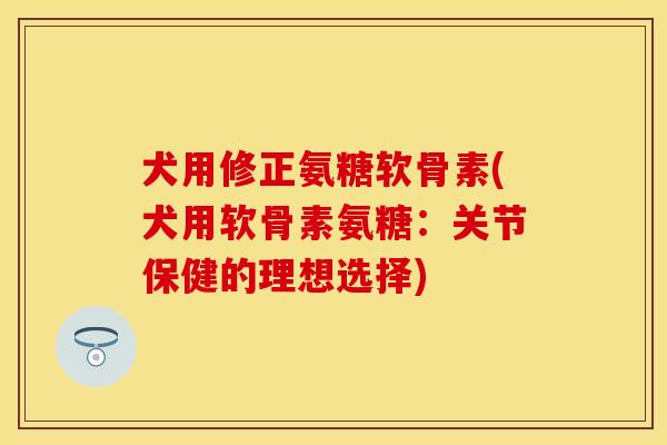 犬用修正氨糖软骨素(犬用软骨素氨糖：关节保健的理想选择)