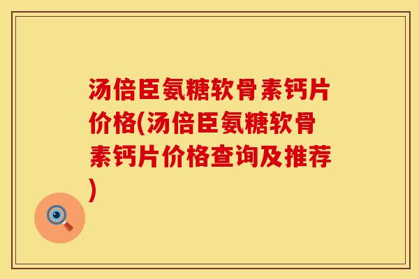 汤倍臣氨糖软骨素钙片价格(汤倍臣氨糖软骨素钙片价格查询及推荐)