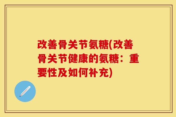改善骨关节氨糖(改善骨关节健康的氨糖：重要性及如何补充)