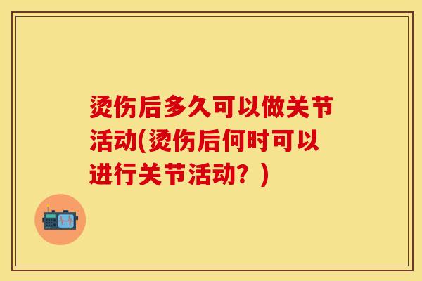 烫伤后多久可以做关节活动(烫伤后何时可以进行关节活动？)