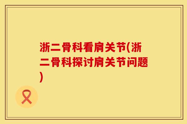 浙二骨科看肩关节(浙二骨科探讨肩关节问题)