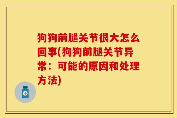 狗狗前腿关节很大怎么回事(狗狗前腿关节异常：可能的原因和处理方法)