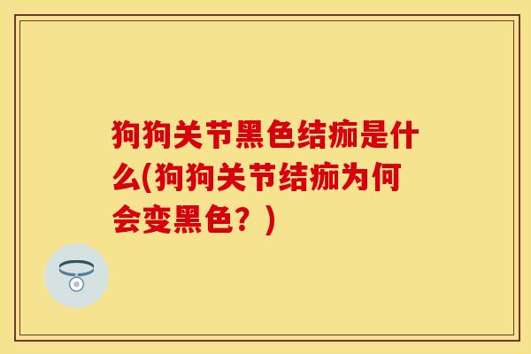 狗狗关节黑色结痂是什么(狗狗关节结痂为何会变黑色？)