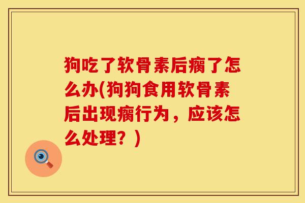 狗吃了软骨素后瘸了怎么办(狗狗食用软骨素后出现瘸行为，应该怎么处理？)