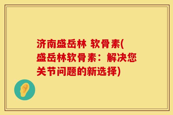 济南盛岳林 软骨素(盛岳林软骨素：解决您关节问题的新选择)