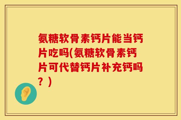 氨糖软骨素钙片能当钙片吃吗(氨糖软骨素钙片可代替钙片补充钙吗？)