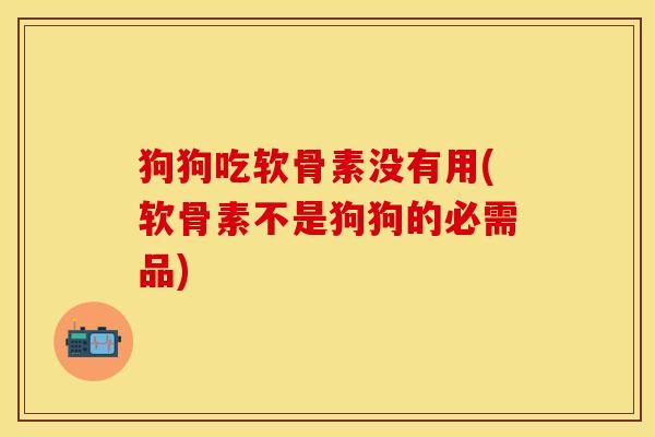 狗狗吃软骨素没有用(软骨素不是狗狗的必需品)