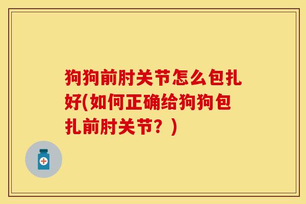 狗狗前肘关节怎么包扎好(如何正确给狗狗包扎前肘关节？)