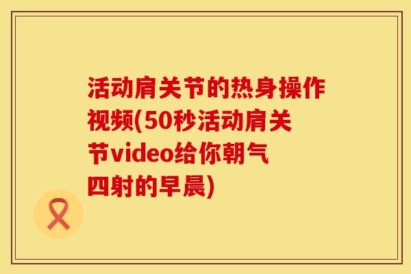 活动肩关节的热身操作视频(50秒活动肩关节video给你朝气四射的早晨)