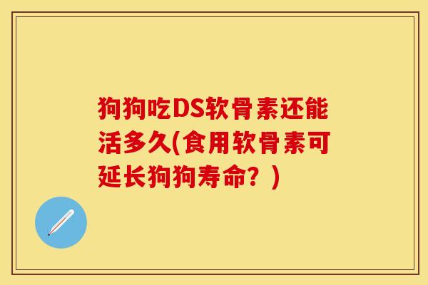 狗狗吃DS软骨素还能活多久(食用软骨素可延长狗狗寿命？)