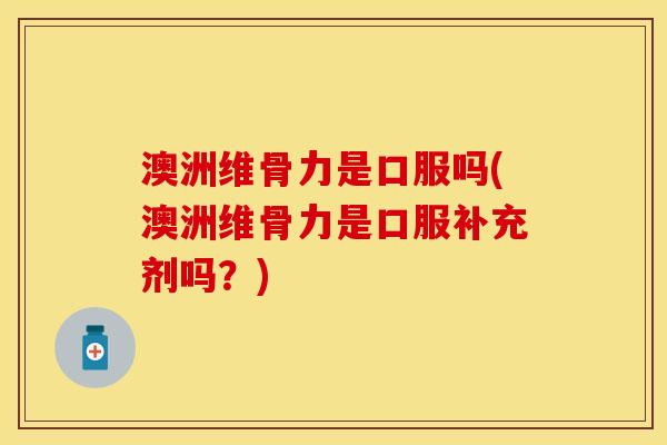 澳洲维骨力是口服吗(澳洲维骨力是口服补充剂吗？)