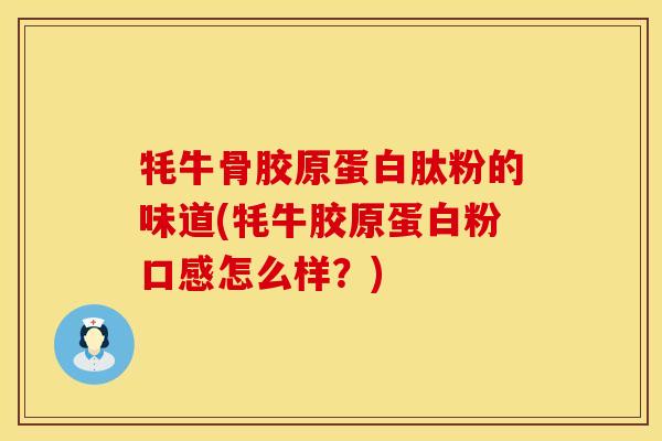 牦牛骨胶原蛋白肽粉的味道(牦牛胶原蛋白粉口感怎么样？)
