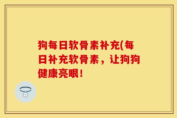 狗每日软骨素补充(每日补充软骨素,让狗狗健康亮眼! 狗每日软骨素补充(每日补充软骨素,让狗狗健康亮眼!