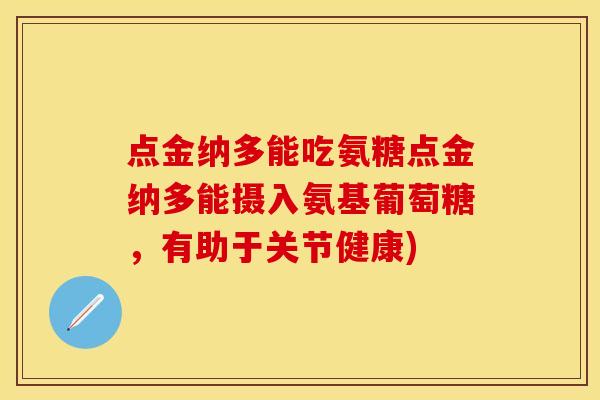 点金纳多能吃氨糖点金纳多能摄入氨基葡萄糖，有助于关节健康)