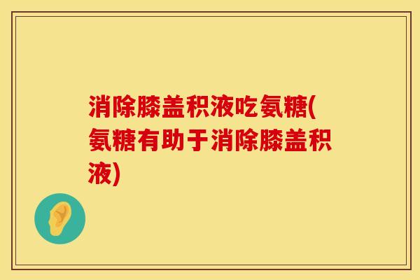 消除膝盖积液吃氨糖(氨糖有助于消除膝盖积液)
