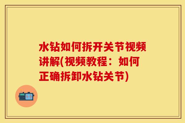 水钻如何拆开关节视频讲解(视频教程：如何正确拆卸水钻关节)