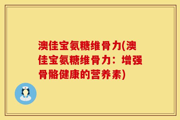 澳佳宝氨糖维骨力(澳佳宝氨糖维骨力：增强骨骼健康的营养素)