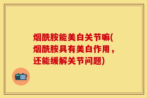 烟酰胺能美白关节嘛(烟酰胺具有美白作用，还能缓解关节问题)