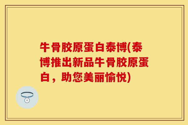 牛骨胶原蛋白泰博(泰博推出新品牛骨胶原蛋白，助您美丽愉悦)