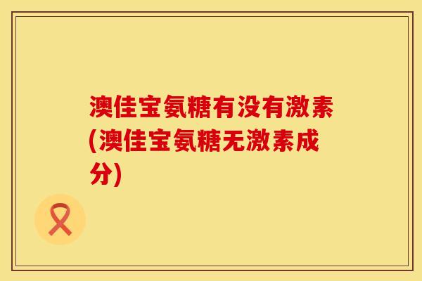 澳佳宝氨糖有没有激素(澳佳宝氨糖无激素成分)