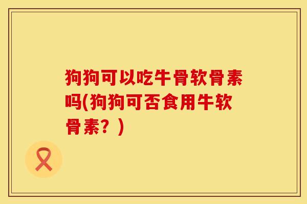狗狗可以吃牛骨软骨素吗(狗狗可否食用牛软骨素？)