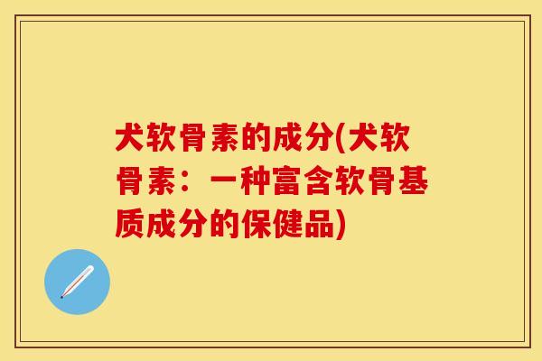 犬软骨素的成分(犬软骨素：一种富含软骨基质成分的保健品)