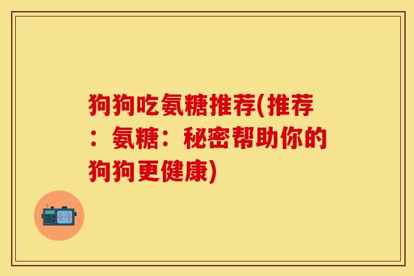狗狗吃氨糖推荐(推荐：氨糖：秘密帮助你的狗狗更健康)