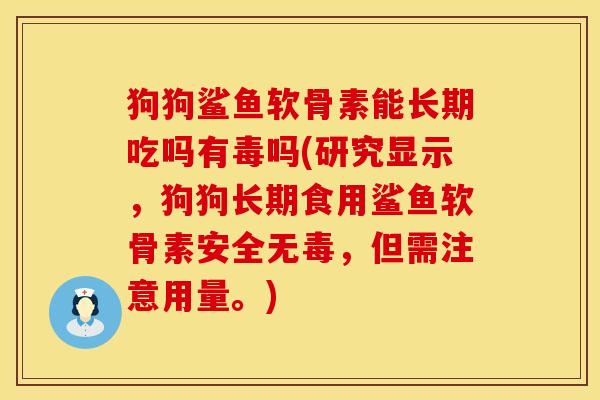 狗狗鲨鱼软骨素能长期吃吗有毒吗(研究显示，狗狗长期食用鲨鱼软骨素安全无毒，但需注意用量。)