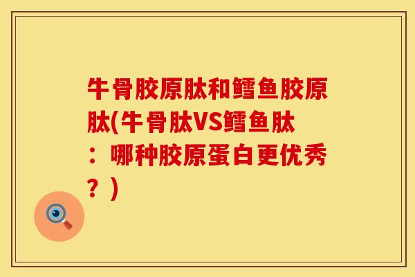 牛骨胶原肽和鳕鱼胶原肽(牛骨肽VS鳕鱼肽：哪种胶原蛋白更优秀？)