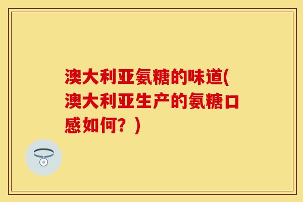 澳大利亚氨糖的味道(澳大利亚生产的氨糖口感如何？)