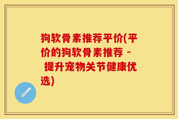 狗软骨素推荐平价(平价的狗软骨素推荐 - 提升宠物关节健康优选)