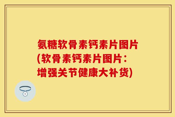 氨糖软骨素钙素片图片(软骨素钙素片图片：增强关节健康大补货)