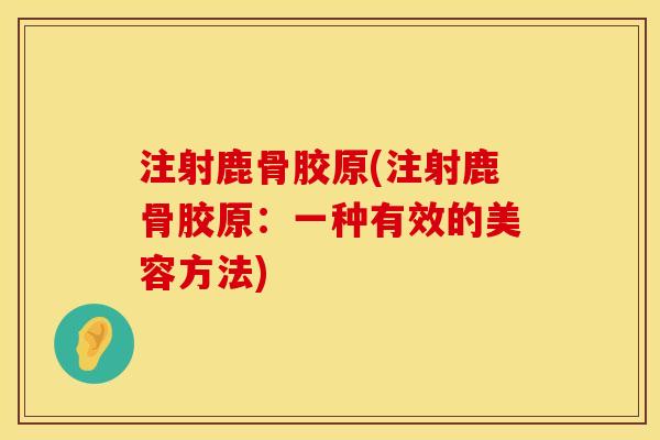 注射鹿骨胶原(注射鹿骨胶原：一种有效的美容方法)