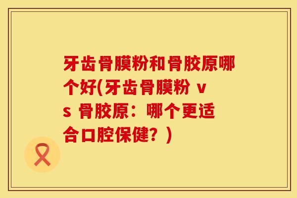 牙齿骨膜粉和骨胶原哪个好(牙齿骨膜粉 vs 骨胶原：哪个更适合口腔保健？)