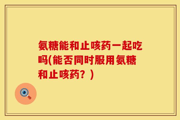 氨糖能和止咳药一起吃吗(能否同时服用氨糖和止咳药？)