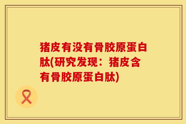 猪皮有没有骨胶原蛋白肽(研究发现：猪皮含有骨胶原蛋白肽)