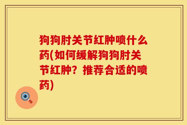 狗狗肘关节红肿喷什么药(如何缓解狗狗肘关节红肿？推荐合适的喷药)