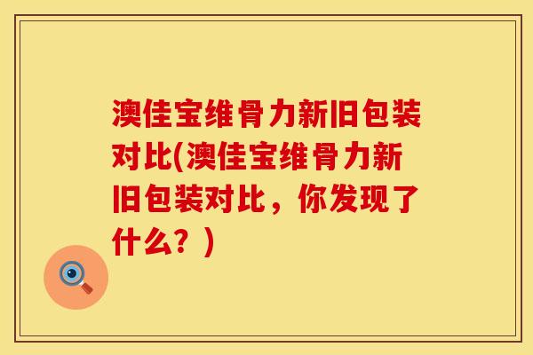 澳佳宝维骨力新旧包装对比(澳佳宝维骨力新旧包装对比,你发现了什么?) 澳佳宝维骨力新旧包装对比(澳佳宝维骨力新旧包装对比,你发现了什么?)