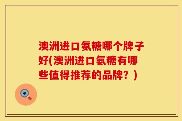 澳洲进口氨糖哪个牌子好(澳洲进口氨糖有哪些值得推荐的品牌？)
